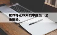 开云官方app下载站-世界杯点球大战中胜出，全场沸腾。