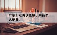 开云官方app下载站-广东宏远再创佳绩，刷新个人纪录。