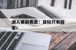 开云官方app下载站-湖人赛前表态：目标只有冠军！