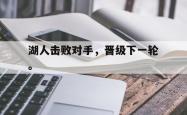 开云官方app下载站-湖人击败对手，晋级下一轮。