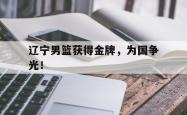 开云官方app下载站-辽宁男篮获得金牌，为国争光！