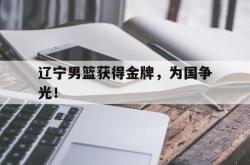 开云官方app下载站-辽宁男篮获得金牌，为国争光！