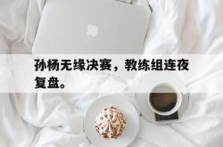 开云官方体育app官网-孙杨无缘决赛，教练组连夜复盘。