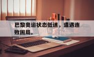 开云官方app下载站-巴黎奥运状态低迷，遭遇连败困局。