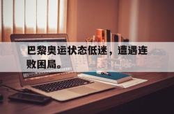 开云官方app下载站-巴黎奥运状态低迷，遭遇连败困局。