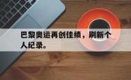 开云官方app下载站-巴黎奥运再创佳绩，刷新个人纪录。