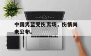 开云官方体育app官网-中国男篮受伤离场，伤情尚未公布。