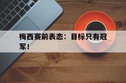 开云官方体育app官网-梅西赛前表态：目标只有冠军！