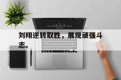 开云官方app下载站-刘翔逆转取胜，展现顽强斗志。