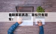 开云官方app下载站-曼联赛前表态：目标只有冠军！