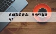 开云官方体育app官网-姚明赛前表态：目标只有冠军！