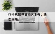 开云官方体育app官网-辽宁男篮世界排名上升，状态回暖。