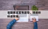 开云官方体育app官网-巴黎奥运宣布退役，球迷纷纷送祝福。