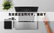开云官方app下载站-东京奥运击败对手，晋级下一轮。