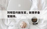 开云官方体育app官网-刘翔签约新东家，新赛季备受期待。
