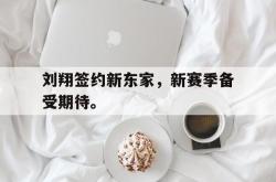 开云官方体育app官网-刘翔签约新东家，新赛季备受期待。