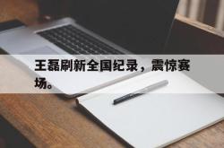 开云官方app下载站-王磊刷新全国纪录，震惊赛场。