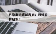 开云官方app下载站-巴黎奥运赛前表态：目标只有冠军！