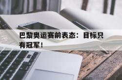 开云官方app下载站-巴黎奥运赛前表态：目标只有冠军！