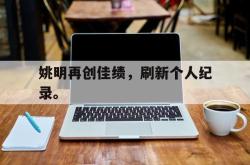 开云官方app下载站-姚明再创佳绩，刷新个人纪录。