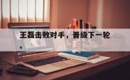 开云官方app下载站-王磊击败对手，晋级下一轮。