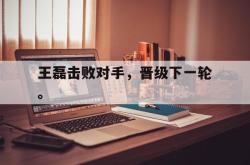 开云官方app下载站-王磊击败对手，晋级下一轮。