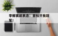 开云官方app下载站-李娜赛前表态：目标只有冠军！