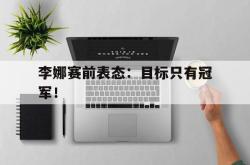 开云官方app下载站-李娜赛前表态：目标只有冠军！