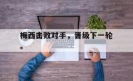开云官方体育app官网-梅西击败对手，晋级下一轮。