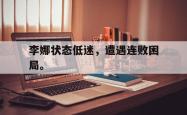 开云官方app下载站-李娜状态低迷，遭遇连败困局。