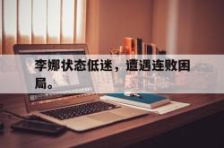 开云官方app下载站-李娜状态低迷，遭遇连败困局。