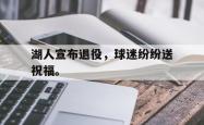 开云官方app下载站-湖人宣布退役，球迷纷纷送祝福。