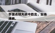 开云官方app下载站-李强点球大战中胜出，全场沸腾。