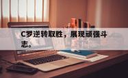开云官方体育app官网-C罗逆转取胜，展现顽强斗志。