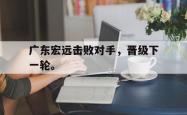开云官方体育app官网-广东宏远击败对手，晋级下一轮。