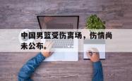 开云官方体育app官网-中国男篮受伤离场，伤情尚未公布。