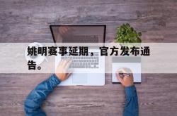 开云官方体育app官网-姚明赛事延期，官方发布通告。