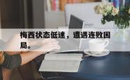 开云官方app下载站-梅西状态低迷，遭遇连败困局。