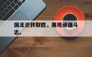 开云官方app下载站-国足逆转取胜，展现顽强斗志。