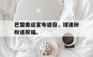 开云官方app下载站-巴黎奥运宣布退役，球迷纷纷送祝福。
