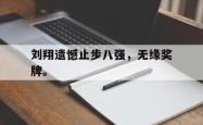 开云官方体育app官网-刘翔遗憾止步八强，无缘奖牌。
