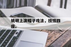 开云官方体育app官网-姚明上演帽子戏法，技惊四座。