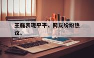 开云官方app下载站-王磊表现平平，网友纷纷热议。