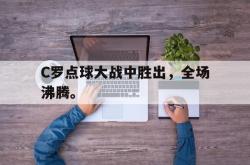 开云官方体育app官网-C罗点球大战中胜出，全场沸腾。