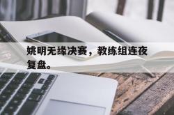 开云官方app下载站-姚明无缘决赛，教练组连夜复盘。