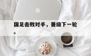 开云官方体育app官网-国足击败对手，晋级下一轮。