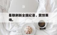 开云官方体育app官网-曼联刷新全国纪录，震惊赛场。