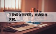开云官方体育app官网-丁俊晖夺得冠军，亲吻奖杯庆祝。