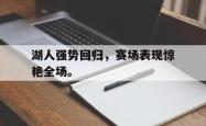 开云官方app下载站-湖人强势回归，赛场表现惊艳全场。