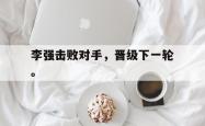 开云官方体育app官网-李强击败对手，晋级下一轮。